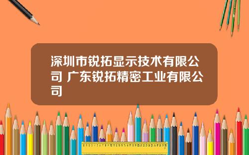 深圳市锐拓显示技术有限公司 广东锐拓精密工业有限公司