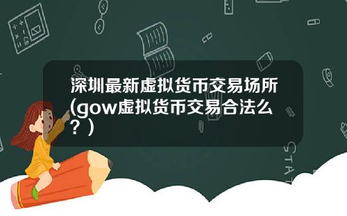 深圳最新虚拟货币交易场所(gow虚拟货币交易合法么？)