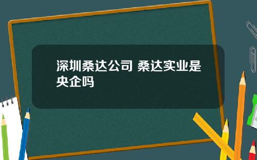 深圳桑达公司 桑达实业是央企吗