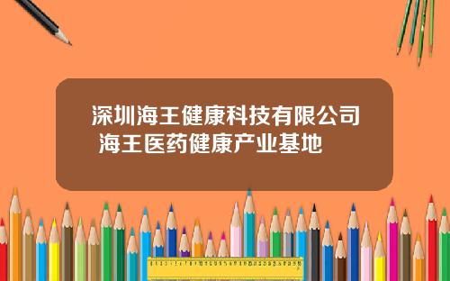 深圳海王健康科技有限公司 海王医药健康产业基地