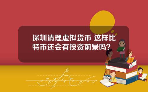深圳清理虚拟货币 这样比特币还会有投资前景吗？
