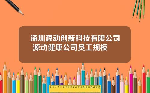 深圳源动创新科技有限公司 源动健康公司员工规模