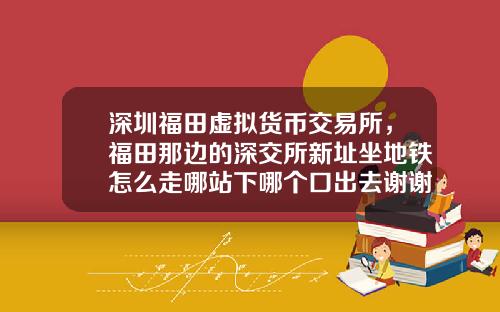 深圳福田虚拟货币交易所，福田那边的深交所新址坐地铁怎么走哪站下哪个口出去谢谢