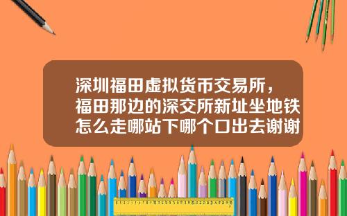 深圳福田虚拟货币交易所，福田那边的深交所新址坐地铁怎么走哪站下哪个口出去谢谢