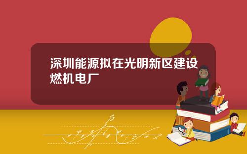 深圳能源拟在光明新区建设燃机电厂