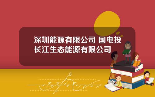 深圳能源有限公司 国电投长江生态能源有限公司