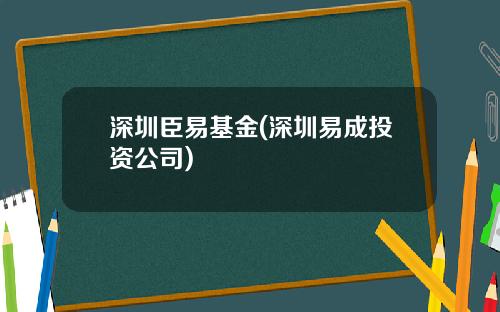 深圳臣易基金(深圳易成投资公司)
