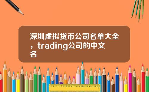 深圳虚拟货币公司名单大全，trading公司的中文名