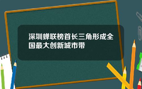 深圳蝉联榜首长三角形成全国最大创新城市带