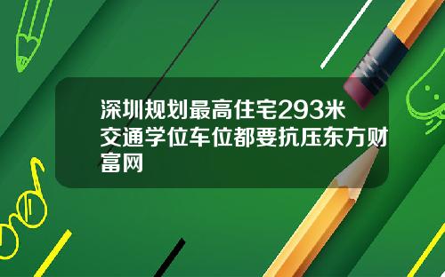 深圳规划最高住宅293米交通学位车位都要抗压东方财富网