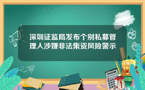 深圳证监局发布个别私募管理人涉嫌非法集资风险警示