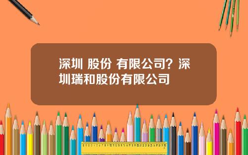 深圳 股份 有限公司？深圳瑞和股份有限公司