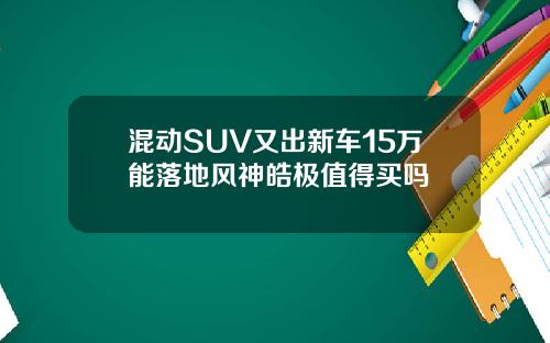 混动SUV又出新车15万能落地风神皓极值得买吗