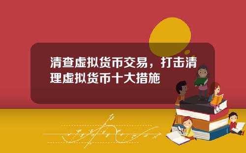 清查虚拟货币交易，打击清理虚拟货币十大措施
