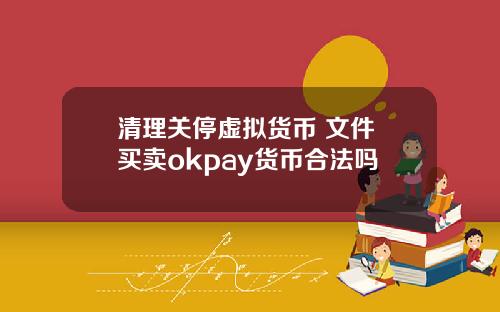 清理关停虚拟货币 文件 买卖okpay货币合法吗