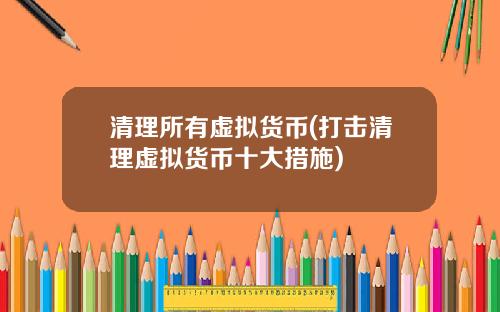 清理所有虚拟货币(打击清理虚拟货币十大措施)