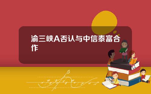 渝三峡A否认与中信泰富合作