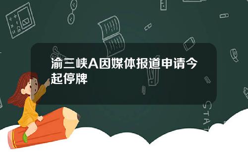 渝三峡A因媒体报道申请今起停牌