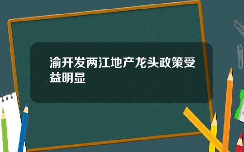 渝开发两江地产龙头政策受益明显