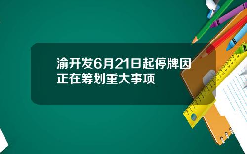 渝开发6月21日起停牌因正在筹划重大事项