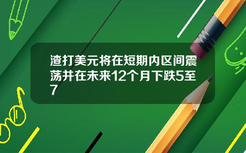 渣打美元将在短期内区间震荡并在未来12个月下跌5至7