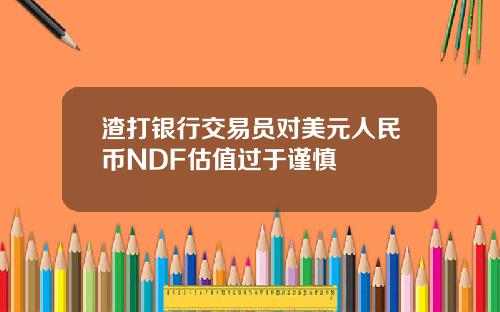 渣打银行交易员对美元人民币NDF估值过于谨慎