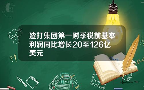 渣打集团第一财季税前基本利润同比增长20至126亿美元