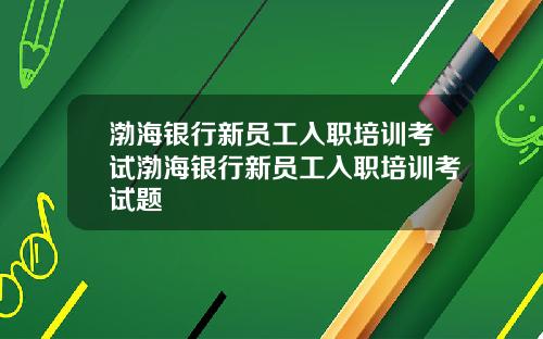 渤海银行新员工入职培训考试渤海银行新员工入职培训考试题