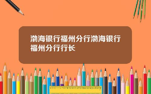 渤海银行福州分行渤海银行福州分行行长