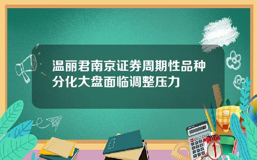 温丽君南京证券周期性品种分化大盘面临调整压力