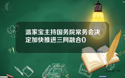 温家宝主持国务院常务会决定加快推进三网融合0