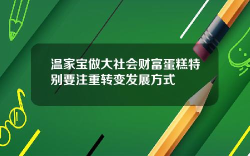 温家宝做大社会财富蛋糕特别要注重转变发展方式