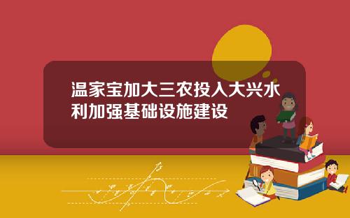 温家宝加大三农投入大兴水利加强基础设施建设