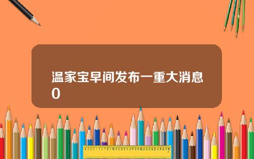 温家宝早间发布一重大消息0