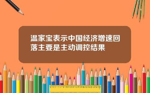温家宝表示中国经济增速回落主要是主动调控结果