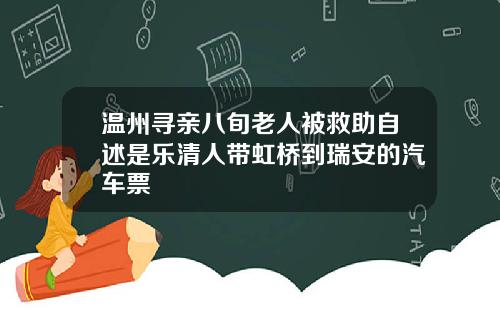 温州寻亲八旬老人被救助自述是乐清人带虹桥到瑞安的汽车票