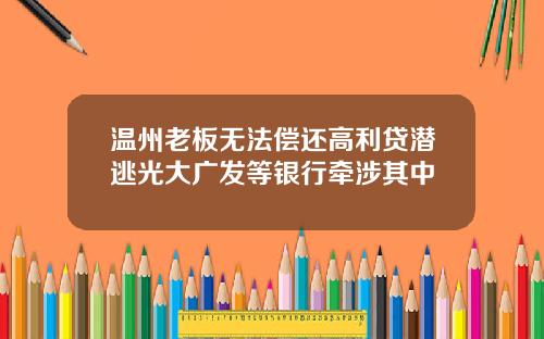 温州老板无法偿还高利贷潜逃光大广发等银行牵涉其中