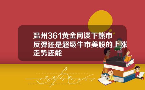 温州361黄金网谈下熊市反弹还是超级牛市美股的上涨走势还能