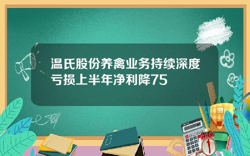 温氏股份养禽业务持续深度亏损上半年净利降75