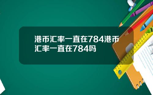 港币汇率一直在784港币汇率一直在784吗