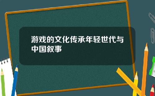 游戏的文化传承年轻世代与中国叙事