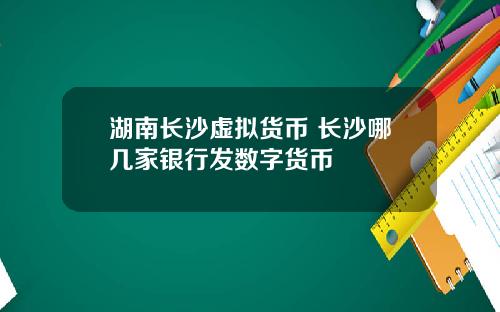 湖南长沙虚拟货币 长沙哪几家银行发数字货币