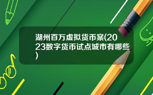 湖州百万虚拟货币案(2023数字货币试点城市有哪些)