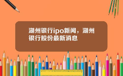 湖州银行ipo新闻，湖州银行股份最新消息