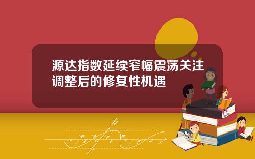 源达指数延续窄幅震荡关注调整后的修复性机遇