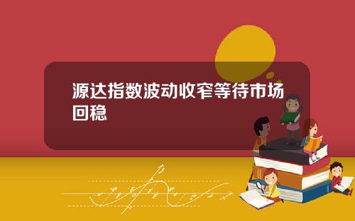 源达指数波动收窄等待市场回稳