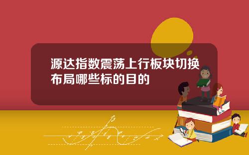 源达指数震荡上行板块切换布局哪些标的目的