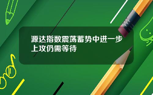 源达指数震荡蓄势中进一步上攻仍需等待