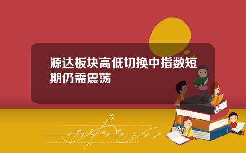 源达板块高低切换中指数短期仍需震荡