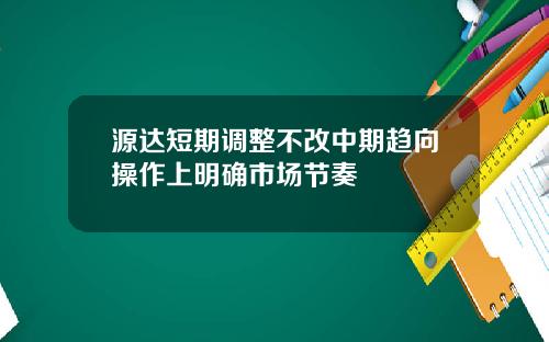 源达短期调整不改中期趋向操作上明确市场节奏